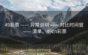 49彩票 —— 异常说明 —— 对比时间窗 —— 清单，49cn彩票