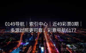 0149导航｜索引中心｜近49彩票0期｜多源对照更可靠，彩票导航6177