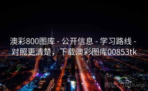 澳彩800图库 - 公开信息 - 学习路线 - 对照更清楚，下载澳彩图库00853tk