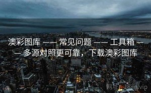 澳彩图库 —— 常见问题 —— 工具箱 —— 多源对照更可靠，下载澳彩图库