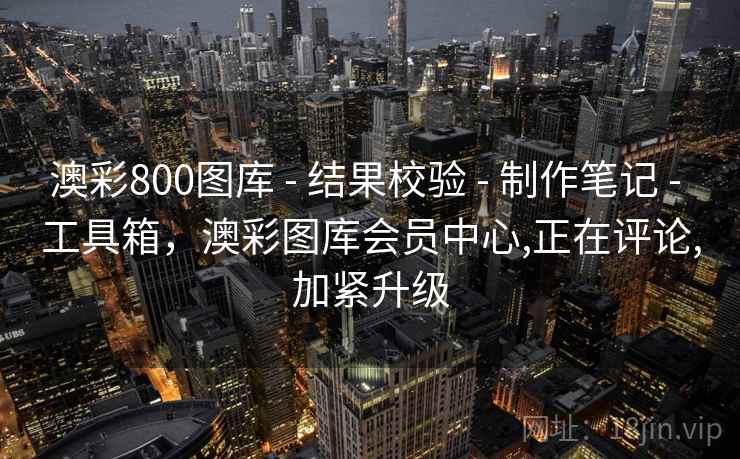 澳彩800图库 - 结果校验 - 制作笔记 - 工具箱，澳彩图库会员中心,正在评论,加紧升级