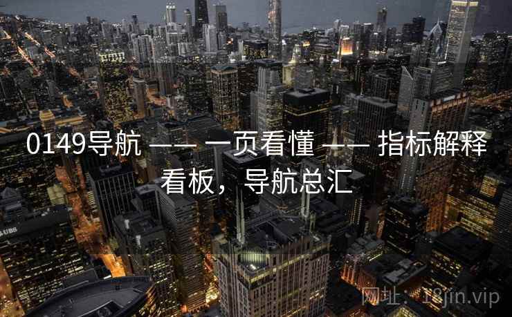 0149导航 —— 一页看懂 —— 指标解释看板,导航总汇 0149导航 —— 一页看懂 —— 指标解释看板,导航总汇