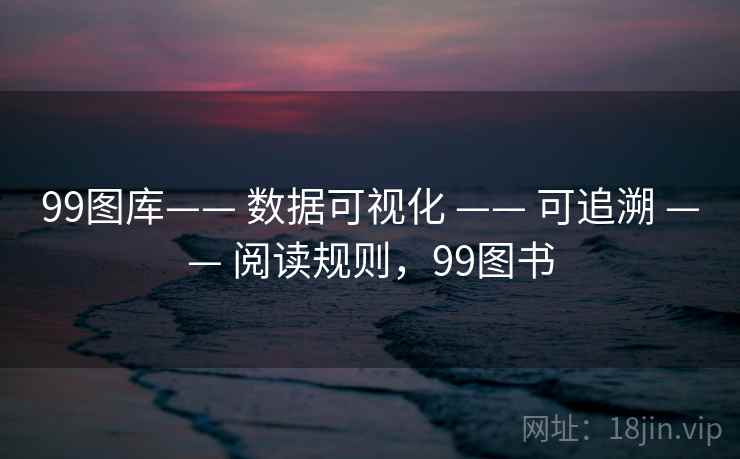 99图库—— 数据可视化 —— 可追溯 —— 阅读规则，99图书