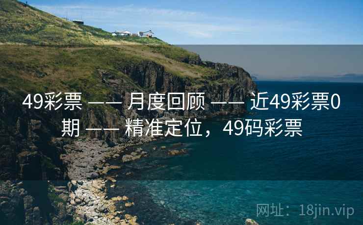 49彩票 —— 月度回顾 —— 近49彩票0期 —— 精准定位，49码彩票