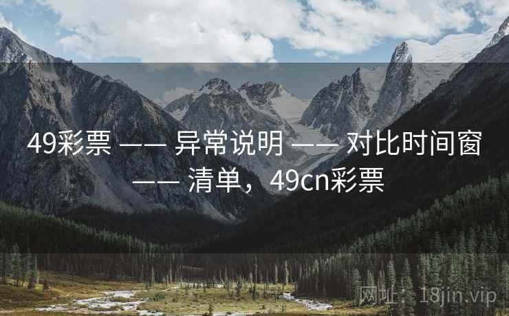 49彩票 —— 异常说明 —— 对比时间窗 —— 清单，49cn彩票