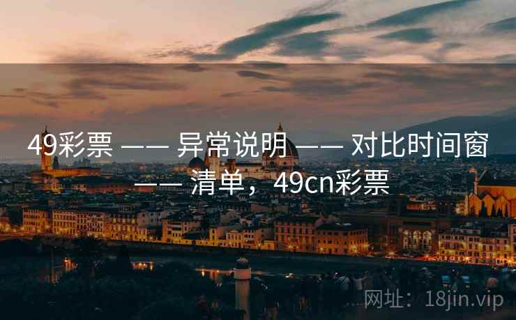49彩票 —— 异常说明 —— 对比时间窗 —— 清单，49cn彩票