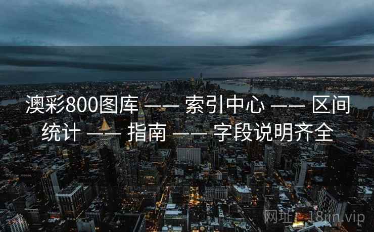 澳彩800图库 —— 索引中心 —— 区间统计 —— 指南 —— 字段说明齐全