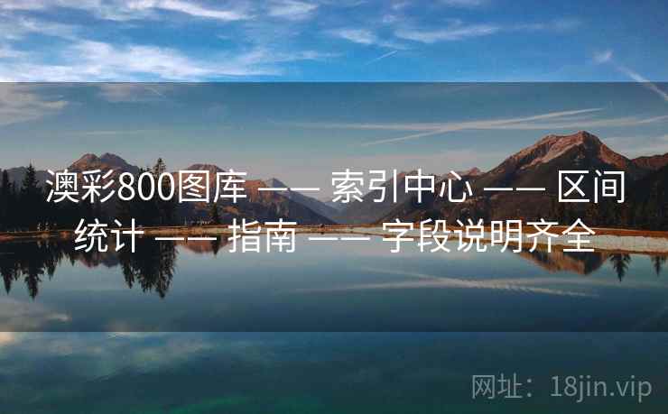 澳彩800图库 —— 索引中心 —— 区间统计 —— 指南 —— 字段说明齐全