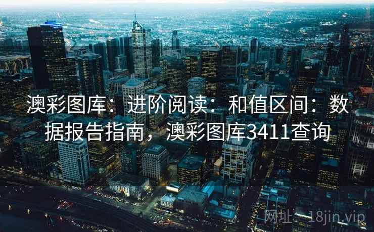 澳彩图库：进阶阅读：和值区间：数据报告指南，澳彩图库3411查询