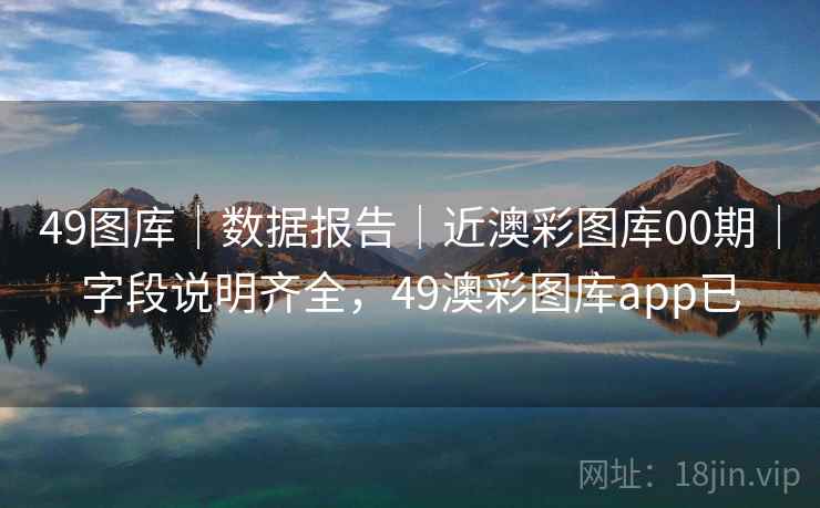 49图库｜数据报告｜近澳彩图库00期｜字段说明齐全，49澳彩图库app已