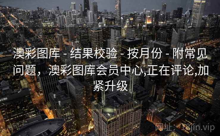 澳彩图库 - 结果校验 - 按月份 - 附常见问题,澳彩图库会员中心,正在评论,加紧升级 澳彩图库 - 结果校验 - 按月份 - 附常见问题,澳彩图库会员中心,正在评论,加紧升级