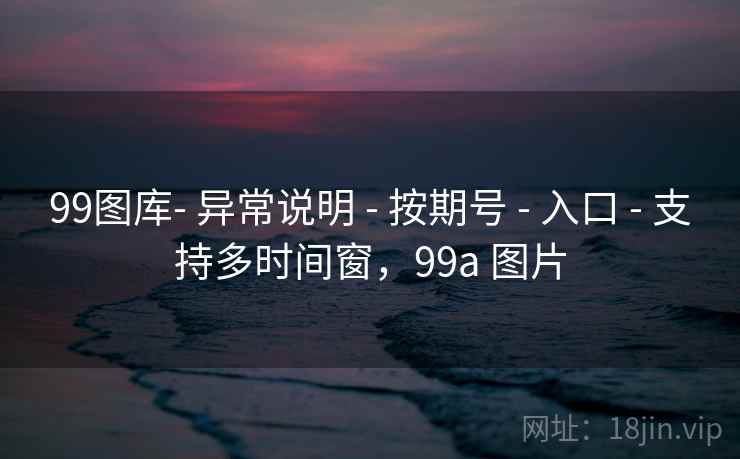 99图库- 异常说明 - 按期号 - 入口 - 支持多时间窗，99a 图片