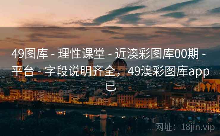 49图库 - 理性课堂 - 近澳彩图库00期 - 平台 - 字段说明齐全，49澳彩图库app已