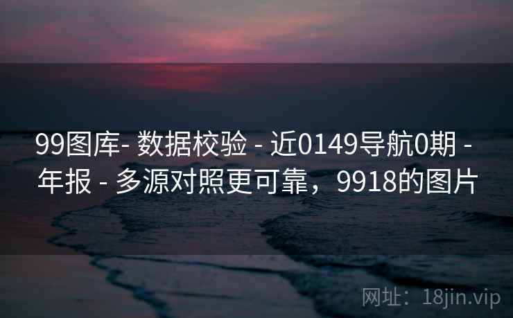 99图库- 数据校验 - 近0149导航0期 - 年报 - 多源对照更可靠,9918的图片 99图库- 数据校验 - 近0149导航0期 - 年报 - 多源对照更可靠,9918的图片