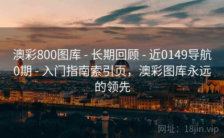 澳彩800图库 - 长期回顾 - 近0149导航0期 - 入门指南索引页,澳彩图库永远的领先 澳彩800图库 - 长期回顾 - 近0149导航0期 - 入门指南索引页,澳彩图库永远的领先