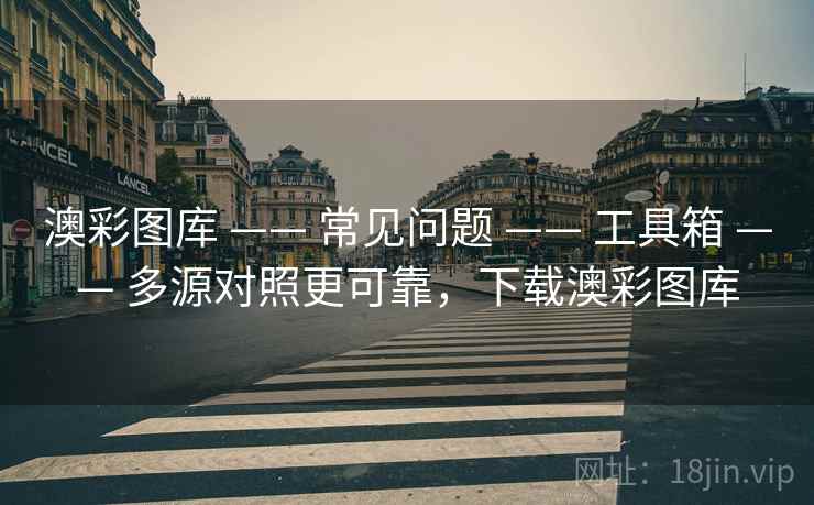 澳彩图库 —— 常见问题 —— 工具箱 —— 多源对照更可靠，下载澳彩图库