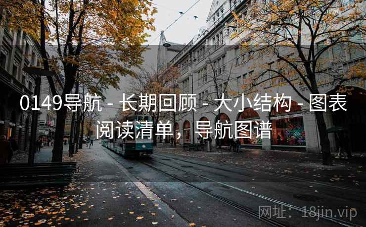 0149导航 - 长期回顾 - 大小结构 - 图表阅读清单，导航图谱